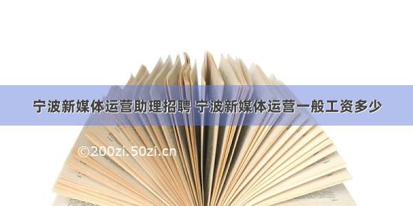 宁波新媒体运营助理招聘 宁波新媒体运营一般工资多少