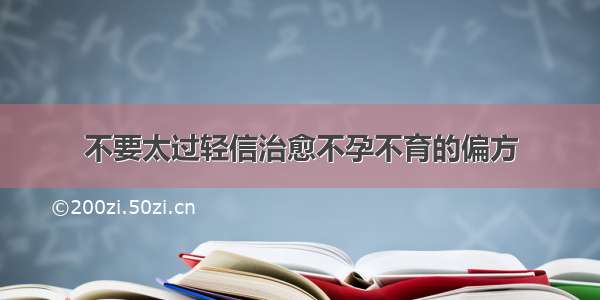 不要太过轻信治愈不孕不育的偏方