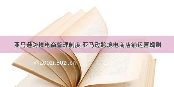 亚马逊跨境电商管理制度 亚马逊跨境电商店铺运营规则