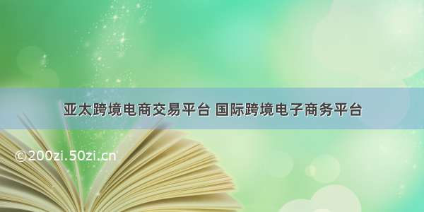 亚太跨境电商交易平台 国际跨境电子商务平台