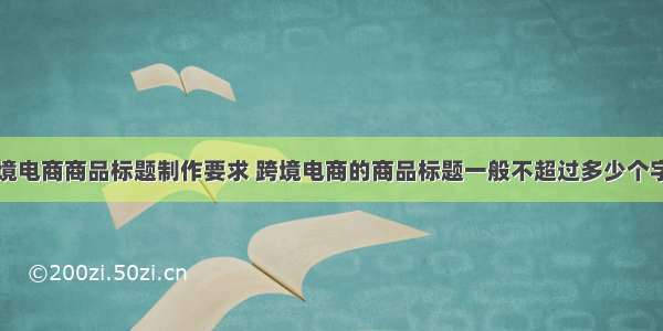 跨境电商商品标题制作要求 跨境电商的商品标题一般不超过多少个字符