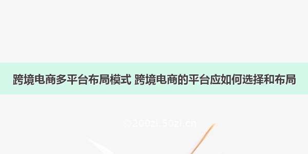 跨境电商多平台布局模式 跨境电商的平台应如何选择和布局