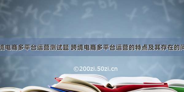 跨境电商多平台运营测试题 跨境电商多平台运营的特点及其存在的问题