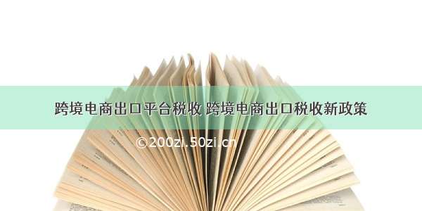 跨境电商出口平台税收 跨境电商出口税收新政策