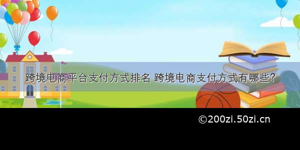 跨境电商平台支付方式排名 跨境电商支付方式有哪些？