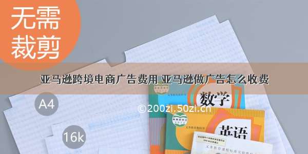 亚马逊跨境电商广告费用 亚马逊做广告怎么收费