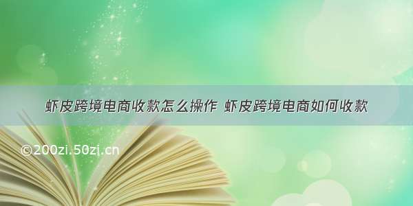 虾皮跨境电商收款怎么操作 虾皮跨境电商如何收款