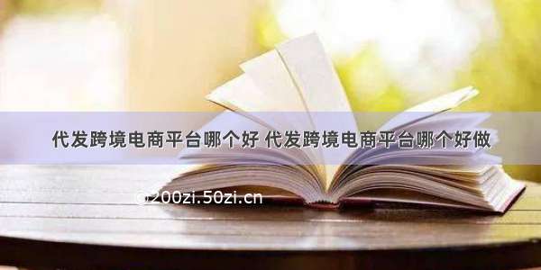 代发跨境电商平台哪个好 代发跨境电商平台哪个好做