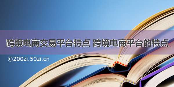 跨境电商交易平台特点 跨境电商平台的特点