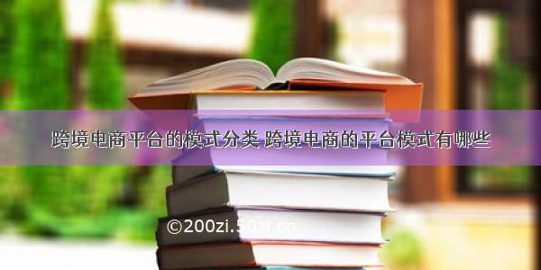 跨境电商平台的模式分类 跨境电商的平台模式有哪些