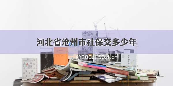 河北省沧州市社保交多少年