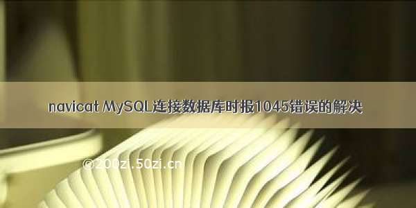 navicat MySQL连接数据库时报1045错误的解决