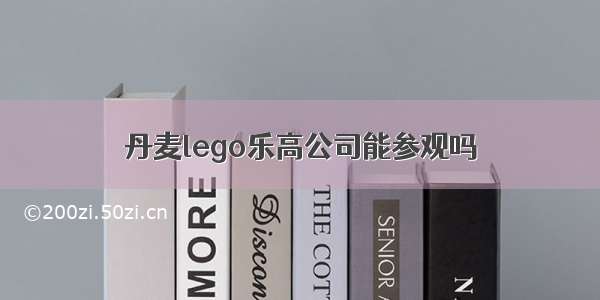 丹麦lego乐高公司能参观吗