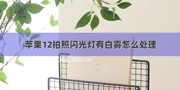 苹果12拍照闪光灯有白雾怎么处理