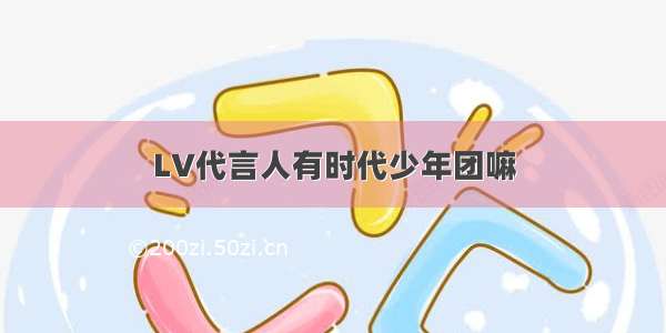 LV代言人有时代少年团嘛