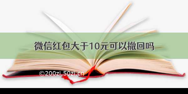 微信红包大于10元可以撤回吗