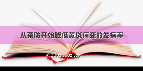 从预防开始降低黄斑病变的发病率