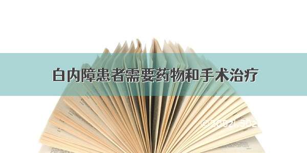 白内障患者需要药物和手术治疗