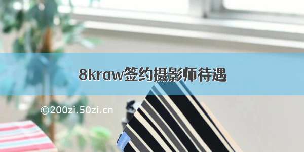 8kraw签约摄影师待遇