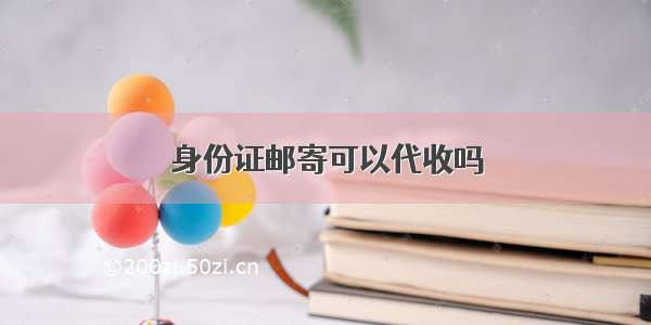 身份证邮寄可以代收吗