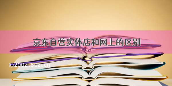 京东自营实体店和网上的区别