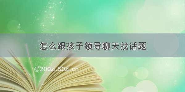 怎么跟孩子领导聊天找话题