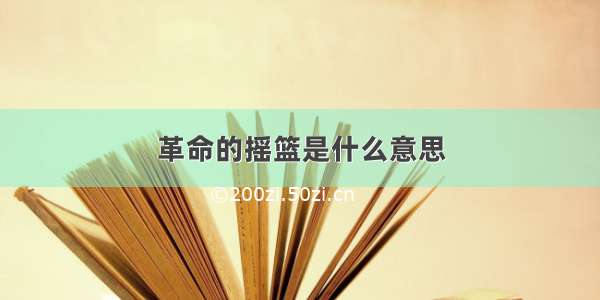 革命的摇篮是什么意思