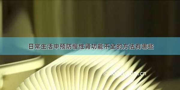 日常生活中预防慢性肾功能不全的方法有哪些