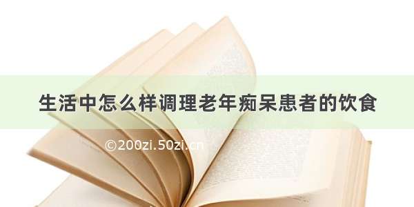 生活中怎么样调理老年痴呆患者的饮食