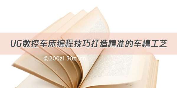 UG数控车床编程技巧打造精准的车槽工艺