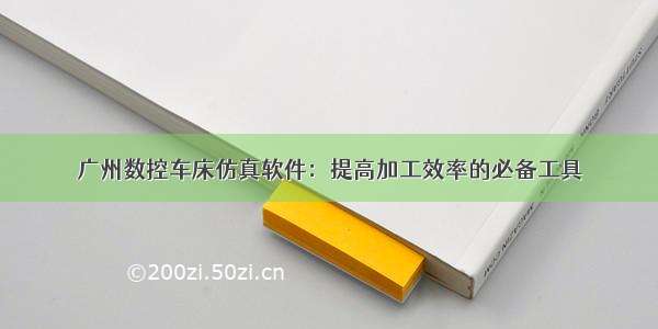 广州数控车床仿真软件：提高加工效率的必备工具