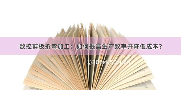 数控剪板折弯加工：如何提高生产效率并降低成本？