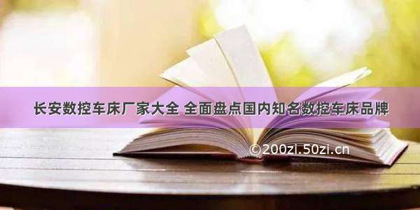 长安数控车床厂家大全 全面盘点国内知名数控车床品牌