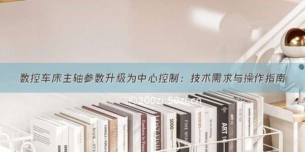 数控车床主轴参数升级为中心控制：技术需求与操作指南