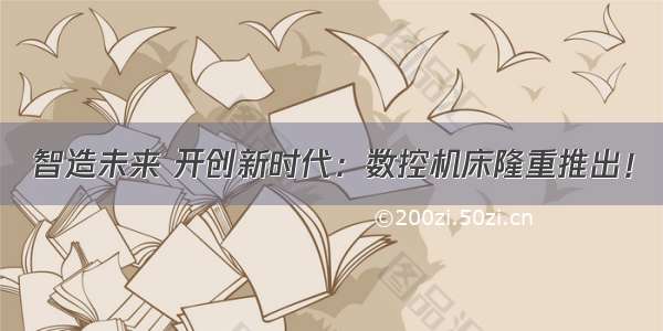 智造未来 开创新时代：数控机床隆重推出！