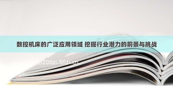 数控机床的广泛应用领域 挖掘行业潜力的前景与挑战