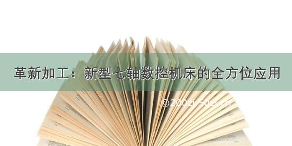 革新加工：新型七轴数控机床的全方位应用