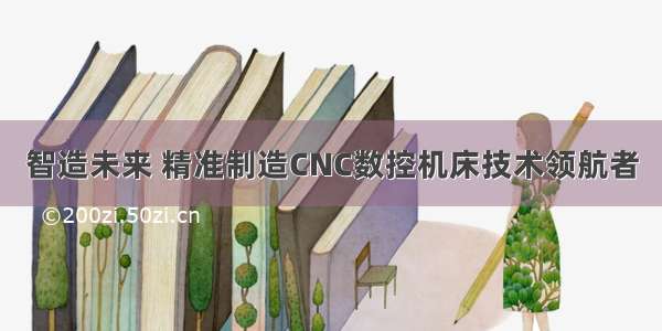 智造未来 精准制造CNC数控机床技术领航者