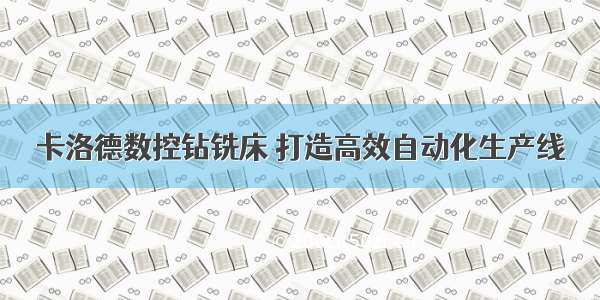 卡洛德数控钻铣床 打造高效自动化生产线