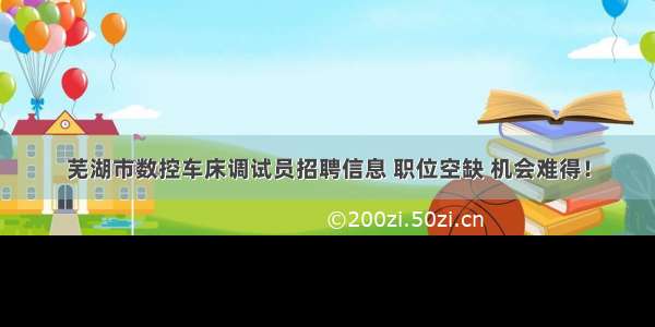 芜湖市数控车床调试员招聘信息 职位空缺 机会难得！