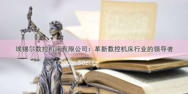 埃锡尔数控机床有限公司：革新数控机床行业的领导者