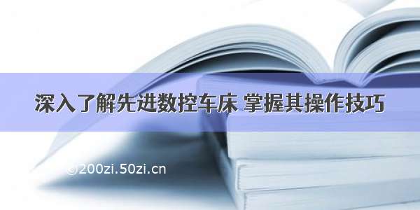 深入了解先进数控车床 掌握其操作技巧