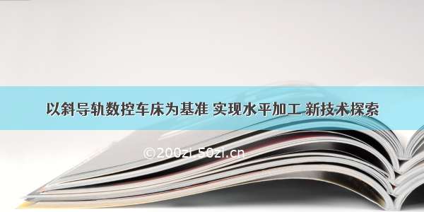 以斜导轨数控车床为基准 实现水平加工 新技术探索