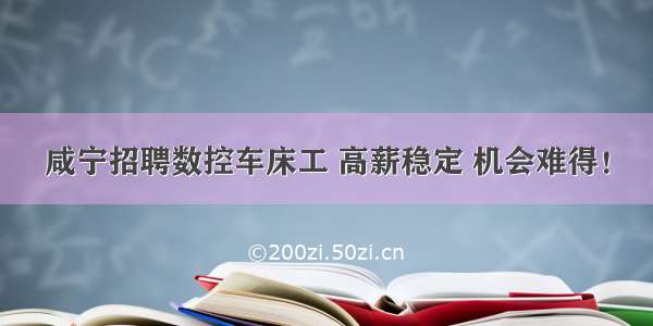 咸宁招聘数控车床工 高薪稳定 机会难得！