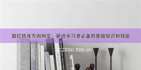 数控铣床方向判定：新进学习者必备的基础知识和技能