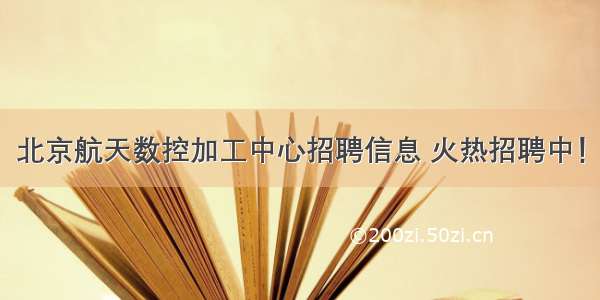 北京航天数控加工中心招聘信息 火热招聘中！