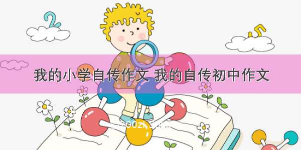 我的小学自传作文 我的自传初中作文