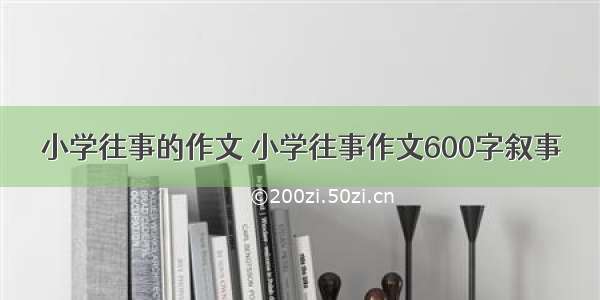 小学往事的作文 小学往事作文600字叙事