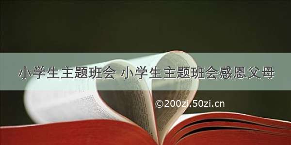 小学生主题班会 小学生主题班会感恩父母