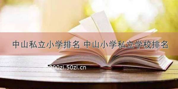 中山私立小学排名 中山小学私立学校排名